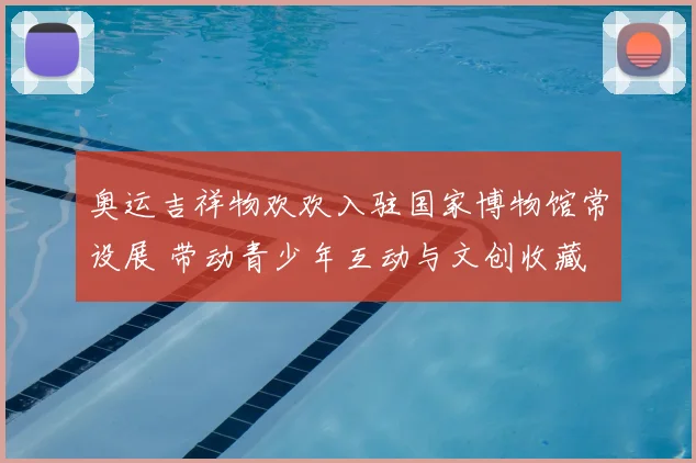 奥运吉祥物欢欢入驻国家博物馆常设展 带动青少年互动与文创收藏