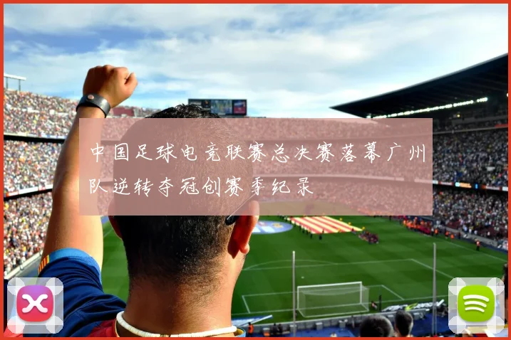中国足球电竞联赛总决赛落幕广州队逆转夺冠创赛季纪录