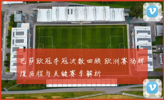 巴萨欧冠夺冠次数回顾 欧洲赛场辉煌历程与关键赛季解析