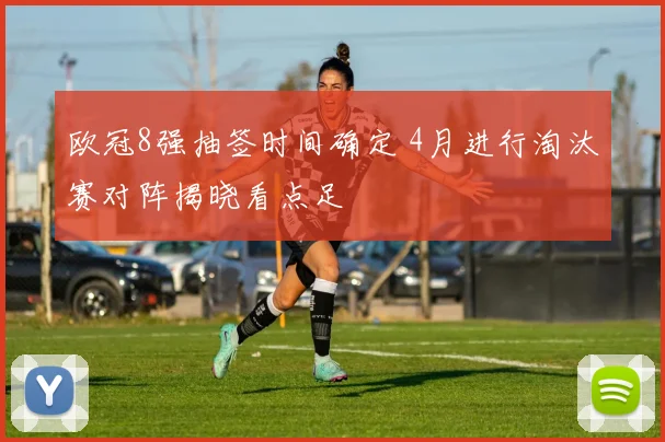 欧冠8强抽签时间确定 4月进行淘汰赛对阵揭晓看点足