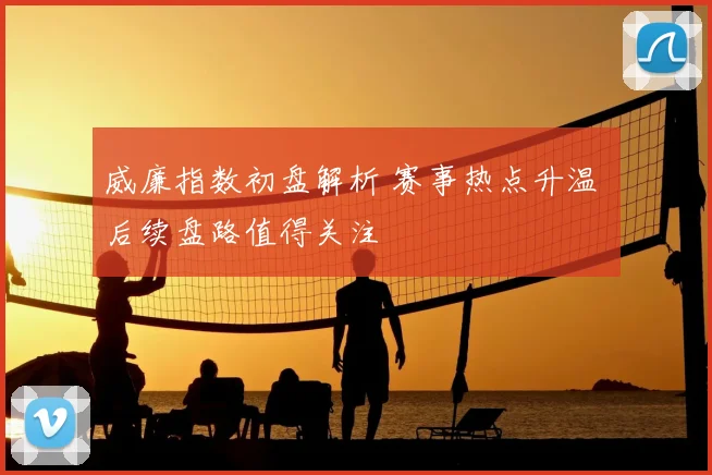 威廉指数初盘解析 赛事热点升温 后续盘路值得关注