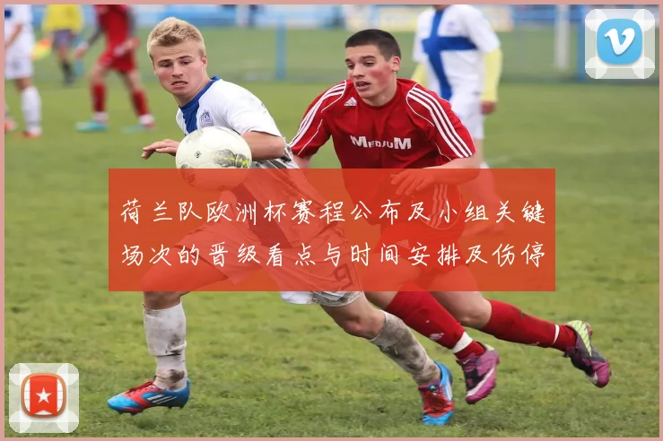 荷兰队欧洲杯赛程公布及小组关键场次的晋级看点与时间安排及伤停影响