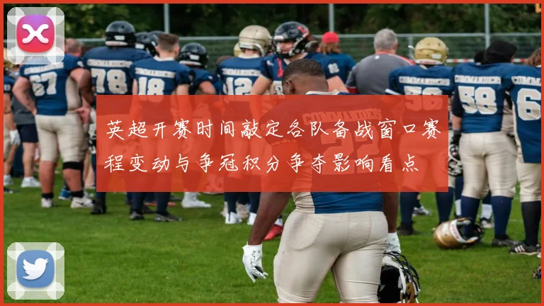 英超开赛时间敲定各队备战窗口赛程变动与争冠积分争夺影响看点