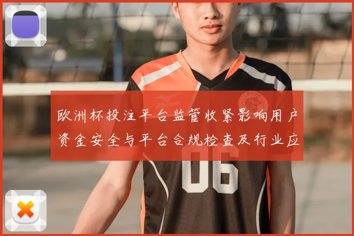欧洲杯投注平台监管收紧影响用户资金安全与平台合规检查及行业应对措施