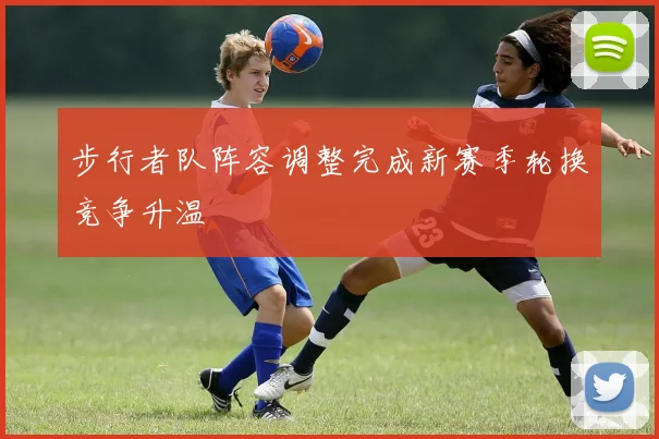 步行者队阵容调整完成新赛季轮换竞争升温
