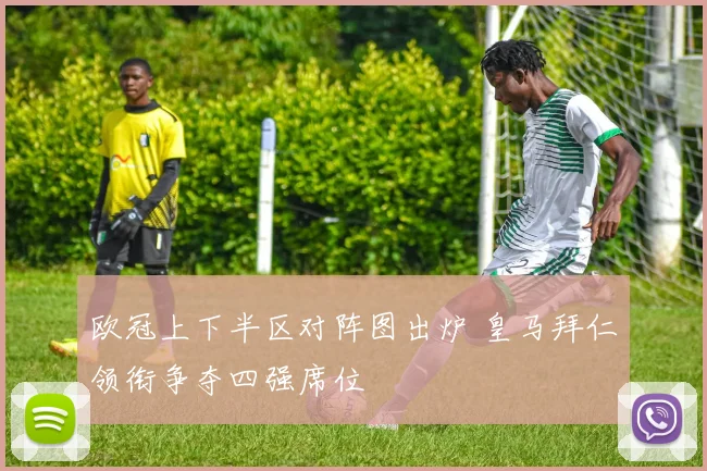 欧冠上下半区对阵图出炉 皇马拜仁领衔争夺四强席位