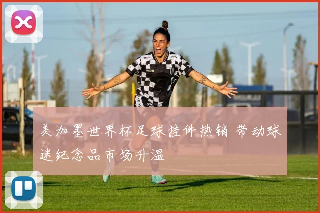 美加墨世界杯足球挂件热销 带动球迷纪念品市场升温